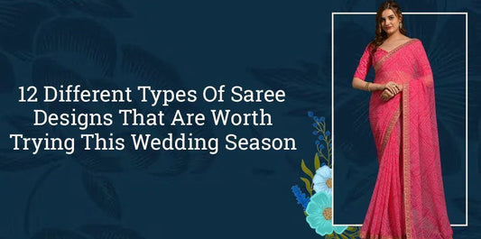 12 Different Types Of Saree Designs That Are Worth Trying This Wedding Season - Ethnic Plus In