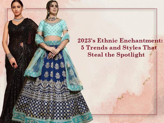 2023's Ethnic Enchantment: 5 Trends and Styles That Steal the Spotlight - Ethnic Plus In