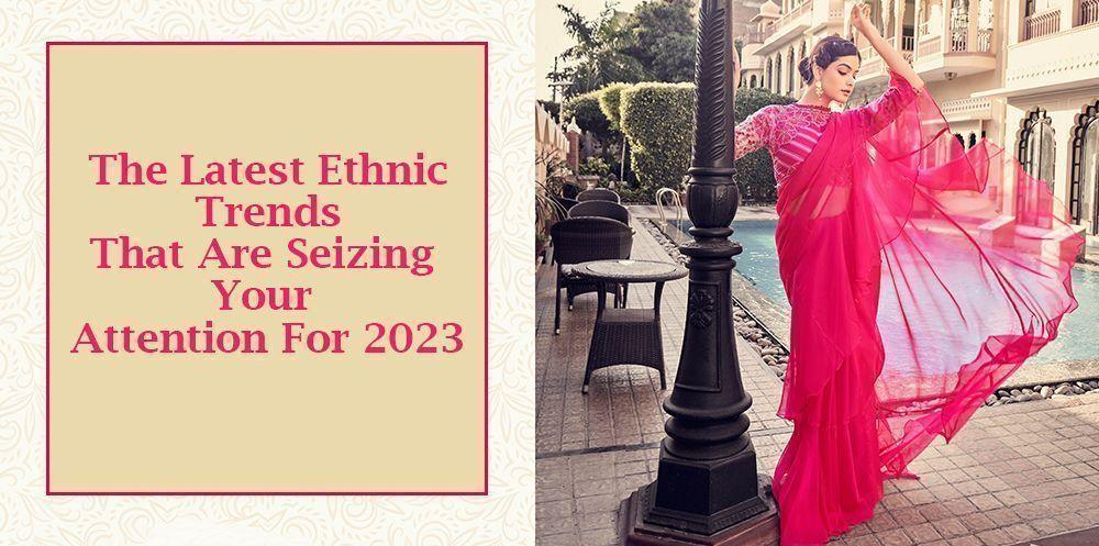 The Latest Ethnic Trends That Are Seizing Your Attention For 2023 - Ethnic Plus In