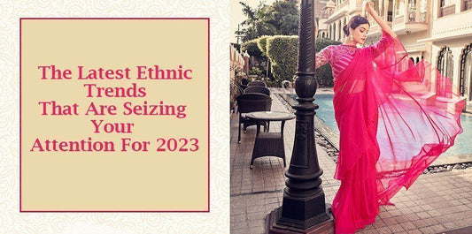 The Latest Ethnic Trends That Are Seizing Your Attention For 2023 - Ethnic Plus In