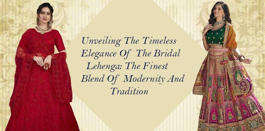 Unveiling The Timeless Elegance Of The Bridal Lehenga: The Finest Blend Of Modernity And Tradition - Ethnic Plus In