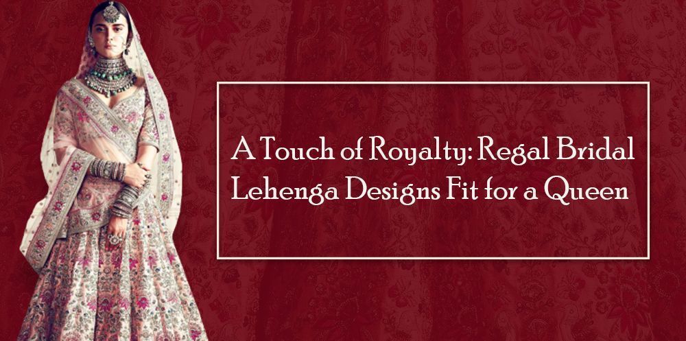 A Touch of Royalty: Regal Bridal Lehenga Designs Fit for a Queen