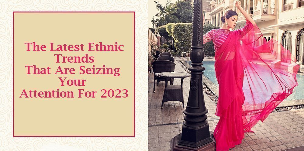 The Latest Ethnic Trends That Are Seizing Your Attention For 2023